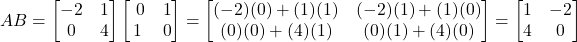 AB =\begin{bmatrix} -2 & 1 \\ 0 & 4 \end{bmatrix} \begin{bmatrix} \ 0 & 1 \\ 1 & 0 \end{bmatrix} = \begin{bmatrix} (-2)(0) + (1)(1) & (-2)(1) + (1)(0) \\ (0)(0)+(4)(1) & (0)(1) + (4)(0) \end{bmatrix} = \begin{bmatrix} 1 & -2 \\ 4 & 0 \end{bmatrix}